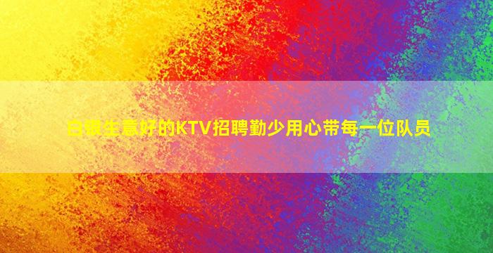 白银生意好的KTV招聘勤少用心带每一位队员